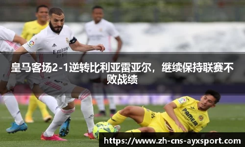 皇马客场2-1逆转比利亚雷亚尔，继续保持联赛不败战绩
