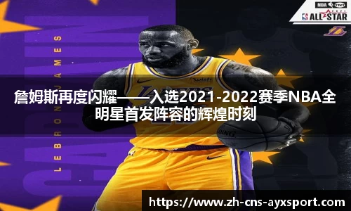 詹姆斯再度闪耀——入选2021-2022赛季NBA全明星首发阵容的辉煌时刻