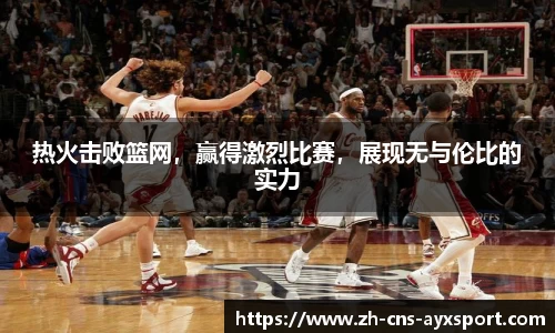 热火击败篮网，赢得激烈比赛，展现无与伦比的实力