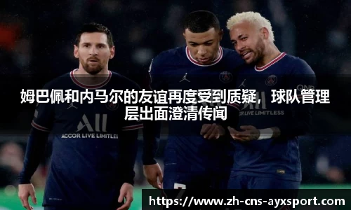 姆巴佩和内马尔的友谊再度受到质疑，球队管理层出面澄清传闻