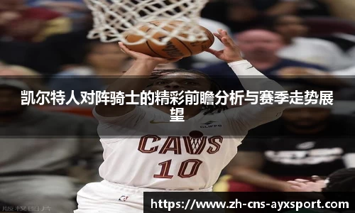 凯尔特人对阵骑士的精彩前瞻分析与赛季走势展望