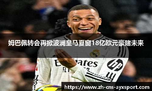 姆巴佩转会再掀波澜皇马夏窗18亿欧元豪赌未来