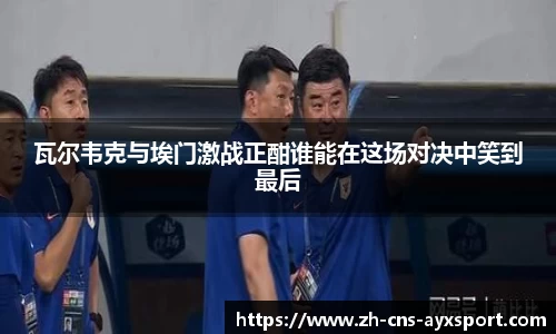 瓦尔韦克与埃门激战正酣谁能在这场对决中笑到最后