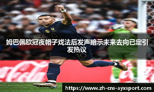 姆巴佩欧冠夜帽子戏法后发声暗示未来去向已定引发热议