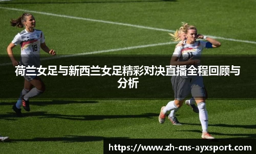 荷兰女足与新西兰女足精彩对决直播全程回顾与分析