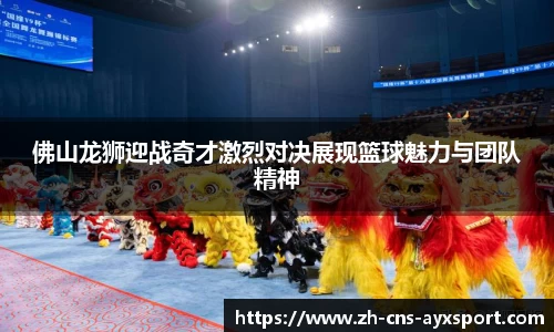 佛山龙狮迎战奇才激烈对决展现篮球魅力与团队精神