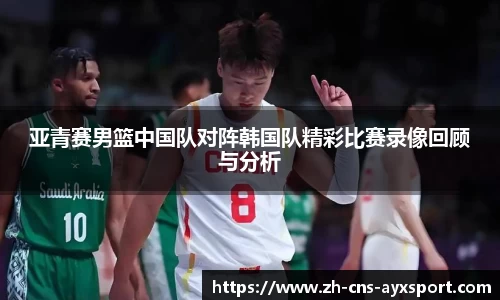 亚青赛男篮中国队对阵韩国队精彩比赛录像回顾与分析
