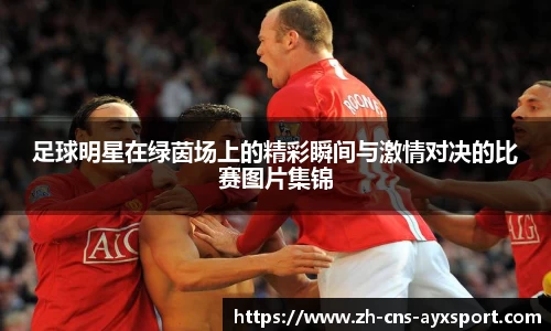 足球明星在绿茵场上的精彩瞬间与激情对决的比赛图片集锦
