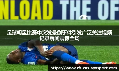 足球明星比赛中突发晕倒事件引发广泛关注视频记录瞬间震惊全场