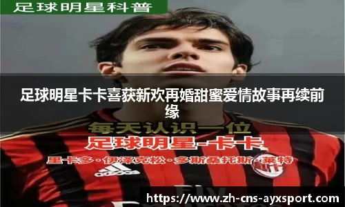 足球明星卡卡喜获新欢再婚甜蜜爱情故事再续前缘