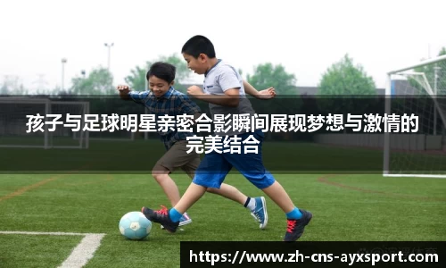 孩子与足球明星亲密合影瞬间展现梦想与激情的完美结合
